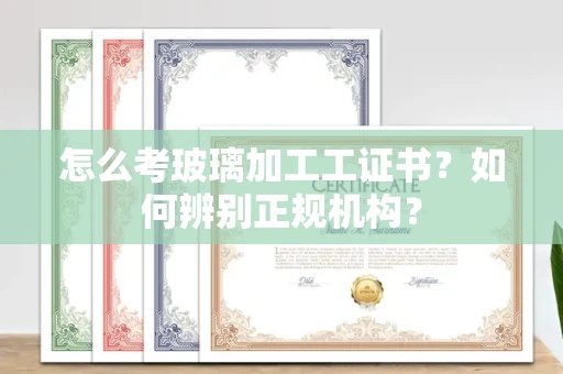 南昌怎么考玻璃加工工证书?如何辨别正规机构?