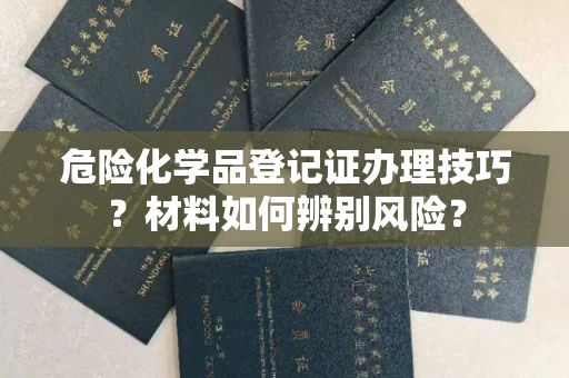 南昌危险化学品登记证办理技巧?材料如何辨别风险?